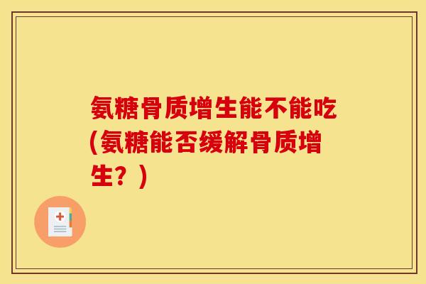 氨糖能不能吃(氨糖能否缓解?) 氨糖能不能吃(氨糖能否缓解?)