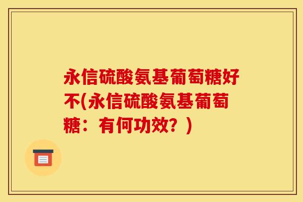 永信硫酸氨基葡萄糖好不(永信硫酸氨基葡萄糖:有何功效?) 永信硫酸氨基葡萄糖好不(永信硫酸氨基葡萄糖:有何功效?)