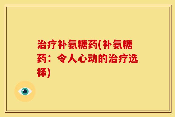 补氨糖药(补氨糖药:令人心动的选择) 补氨糖药(补氨糖药:令人心动的选择)