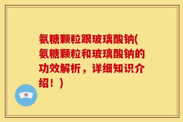 氨糖颗粒跟玻璃酸钠(氨糖颗粒和玻璃酸钠的功效解析，详细知识介绍！)