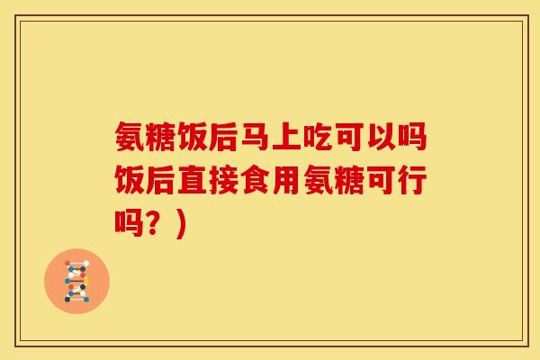 氨糖饭后马上吃可以吗饭后直接食用氨糖可行吗?) 氨糖饭后马上吃可以吗饭后直接食用氨糖可行吗?)
