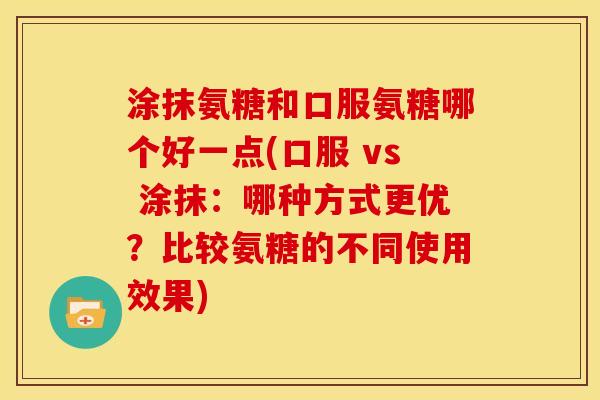 涂抹氨糖和口服氨糖哪个好一点(口服 vs 涂抹:哪种方式更优?比较氨糖的不同使用效果) 涂抹氨糖和口服氨糖哪个好一点(口服 vs 涂抹:哪种方式更优?比较氨糖的不同使用效果)