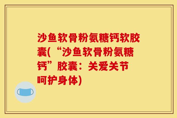 沙鱼软骨粉氨糖钙软胶囊(“沙鱼软骨粉氨糖钙”胶囊：关爱关节 呵护身体)