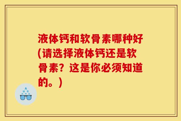 液体钙和软骨素哪种好(请选择液体钙还是软骨素？这是你必须知道的。)