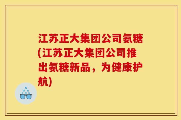 江苏正大集团公司氨糖(江苏正大集团公司推出氨糖新品,为健康护航) 江苏正大集团公司氨糖(江苏正大集团公司推出氨糖新品,为健康护航)