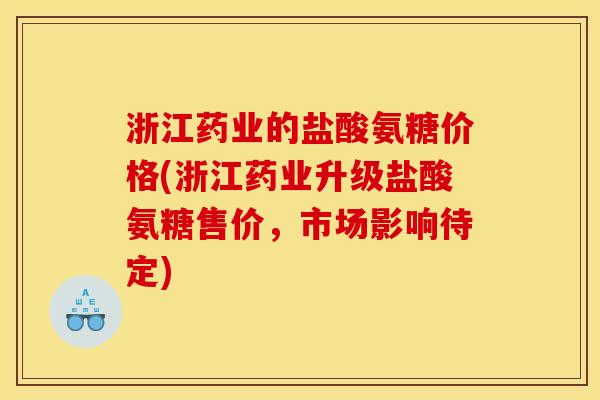 浙江药业的盐酸氨糖价格(浙江药业升级盐酸氨糖售价，市场影响待定)