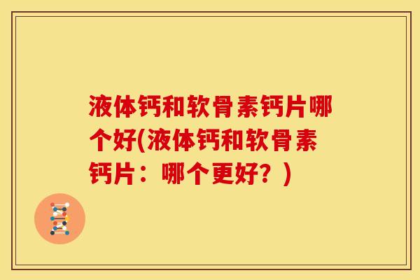 液体钙和软骨素钙片哪个好(液体钙和软骨素钙片:哪个更好?) 液体钙和软骨素钙片哪个好(液体钙和软骨素钙片:哪个更好?)