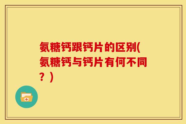 氨糖钙跟钙片的区别(氨糖钙与钙片有何不同？)