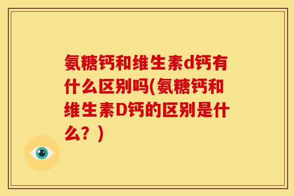 氨糖钙和维生素d钙有什么区别吗(氨糖钙和维生素D钙的区别是什么?) 氨糖钙和维生素d钙有什么区别吗(氨糖钙和维生素D钙的区别是什么?)