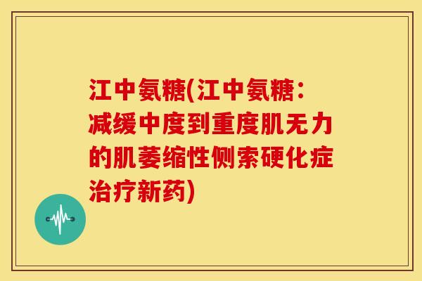 江中氨糖(江中氨糖：减缓中度到重度肌无力的肌萎缩性侧索硬化症新药)