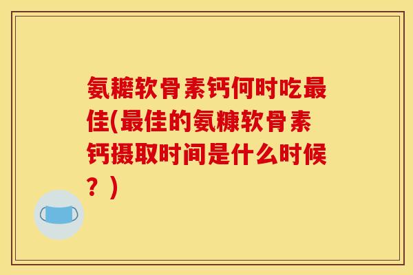 氨耱软骨素钙何时吃佳(佳的氨糠软骨素钙摄取时间是什么时候？)