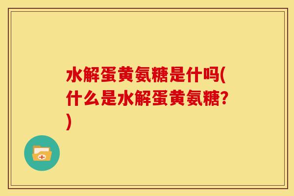 水解蛋黄氨糖是什吗(什么是水解蛋黄氨糖?) 水解蛋黄氨糖是什吗(什么是水解蛋黄氨糖?)