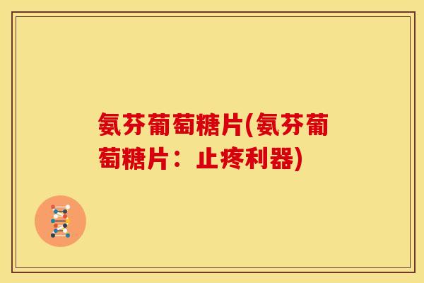 氨芬葡萄糖片(氨芬葡萄糖片：止疼利器)