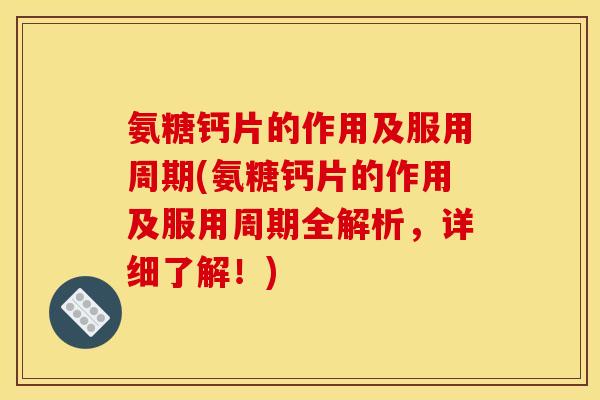 氨糖钙片的作用及服用周期(氨糖钙片的作用及服用周期全解析，详细了解！)
