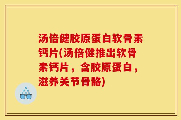 汤倍健胶原蛋白软骨素钙片(汤倍健推出软骨素钙片，含胶原蛋白，滋养关节骨骼)