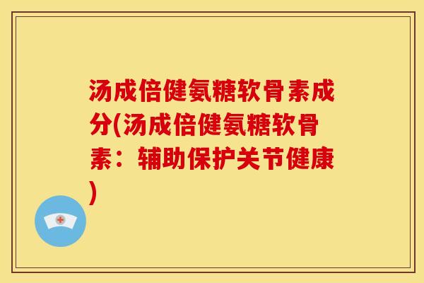 汤成倍健氨糖软骨素成分(汤成倍健氨糖软骨素：辅助保护关节健康)