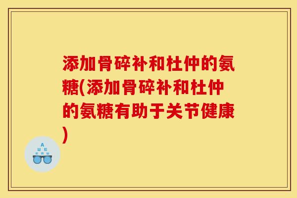 添加骨碎补和杜仲的氨糖(添加骨碎补和杜仲的氨糖有助于关节健康) 添加骨碎补和杜仲的氨糖(添加骨碎补和杜仲的氨糖有助于关节健康)