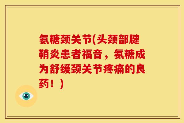 氨糖颈关节(头颈部腱鞘炎患者福音,氨糖成为舒缓颈关节的良药!) 氨糖颈关节(头颈部腱鞘炎患者福音,氨糖成为舒缓颈关节的良药!)
