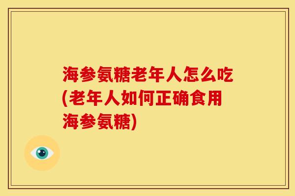 海参氨糖老年人怎么吃(老年人如何正确食用海参氨糖)