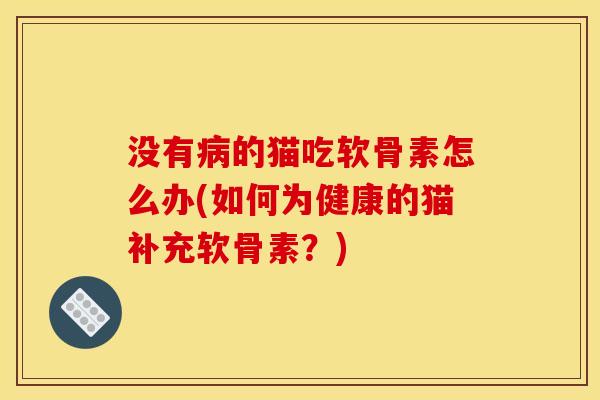 没有的猫吃软骨素怎么办(如何为健康的猫补充软骨素?) 没有的猫吃软骨素怎么办(如何为健康的猫补充软骨素?)