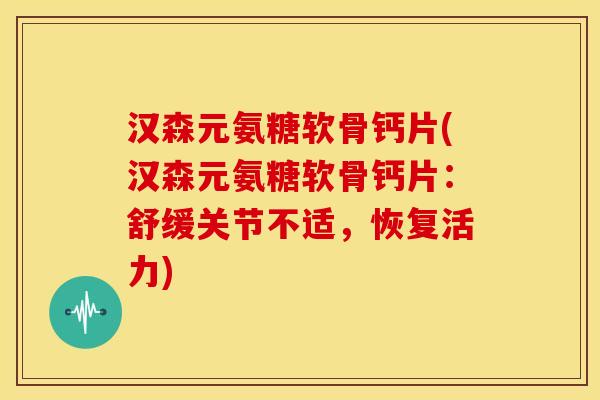 汉森元氨糖软骨钙片(汉森元氨糖软骨钙片:舒缓关节不适,恢复活力) 汉森元氨糖软骨钙片(汉森元氨糖软骨钙片:舒缓关节不适,恢复活力)