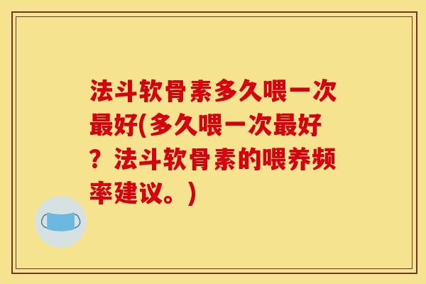法斗软骨素多久喂一次好(多久喂一次好?法斗软骨素的喂养频率建议。) 法斗软骨素多久喂一次好(多久喂一次好?法斗软骨素的喂养频率建议。)