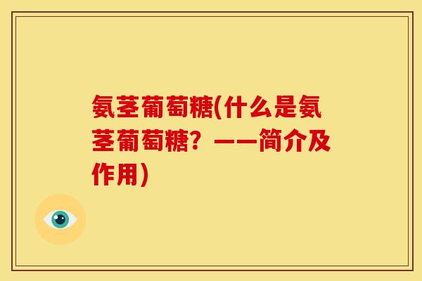 氨茎葡萄糖(什么是氨茎葡萄糖?——简介及作用) 氨茎葡萄糖(什么是氨茎葡萄糖?——简介及作用)