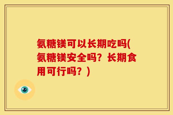 氨糖镁可以长期吃吗(氨糖镁安全吗?长期食用可行吗?) 氨糖镁可以长期吃吗(氨糖镁安全吗?长期食用可行吗?)