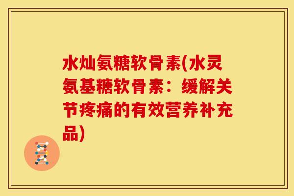 水灿氨糖软骨素(水灵氨基糖软骨素：缓解关节的有效营养补充品)