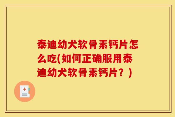 泰迪幼犬软骨素钙片怎么吃(如何正确服用泰迪幼犬软骨素钙片?) 泰迪幼犬软骨素钙片怎么吃(如何正确服用泰迪幼犬软骨素钙片?)