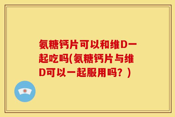 氨糖钙片可以和维D一起吃吗(氨糖钙片与维D可以一起服用吗?) 氨糖钙片可以和维D一起吃吗(氨糖钙片与维D可以一起服用吗?)