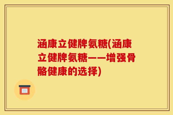涵康立健牌氨糖(涵康立健牌氨糖——增强骨骼健康的选择) 涵康立健牌氨糖(涵康立健牌氨糖——增强骨骼健康的选择)