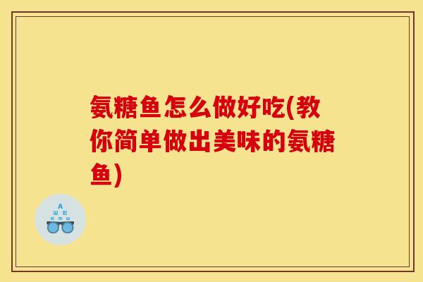 氨糖鱼怎么做好吃(教你简单做出美味的氨糖鱼)