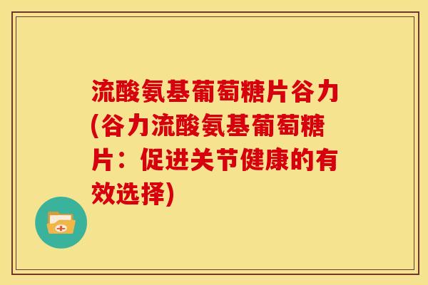 流酸氨基葡萄糖片谷力(谷力流酸氨基葡萄糖片:促进关节健康的有效选择) 流酸氨基葡萄糖片谷力(谷力流酸氨基葡萄糖片:促进关节健康的有效选择)
