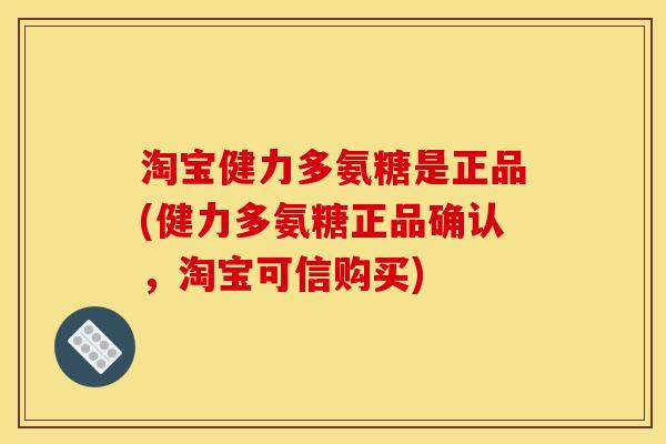 淘宝健力多氨糖是正品(健力多氨糖正品确认,淘宝可信购买) 淘宝健力多氨糖是正品(健力多氨糖正品确认,淘宝可信购买)
