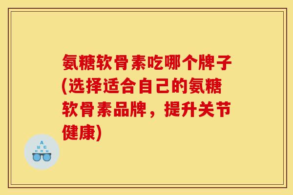 氨糖软骨素吃哪个牌子(选择适合自己的氨糖软骨素品牌,提升关节健康) 氨糖软骨素吃哪个牌子(选择适合自己的氨糖软骨素品牌,提升关节健康)
