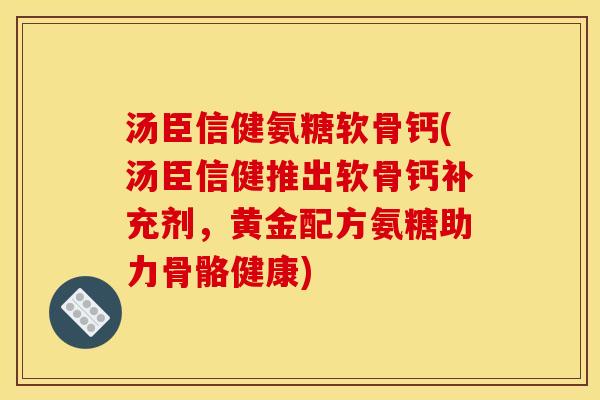 汤臣信健氨糖软骨钙(汤臣信健推出软骨钙补充剂,黄金配方氨糖助力骨骼健康) 汤臣信健氨糖软骨钙(汤臣信健推出软骨钙补充剂,黄金配方氨糖助力骨骼健康)