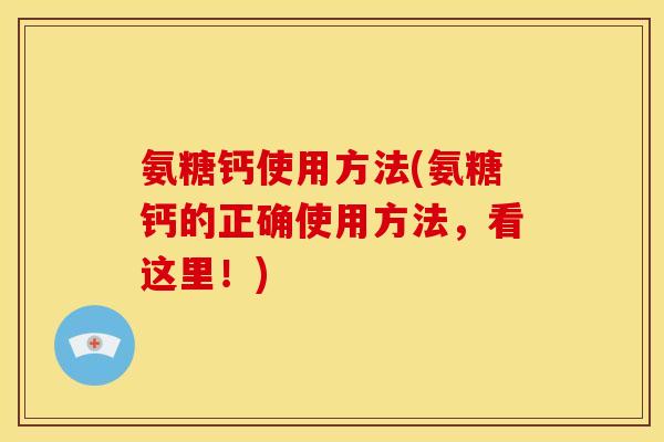 氨糖钙使用方法(氨糖钙的正确使用方法,看这里!) 氨糖钙使用方法(氨糖钙的正确使用方法,看这里!)