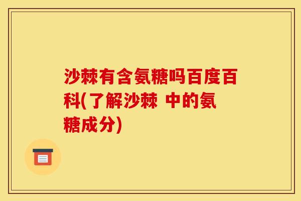 沙棘有含氨糖吗百度百科(了解沙棘 中的氨糖成分) 沙棘有含氨糖吗百度百科(了解沙棘 中的氨糖成分)