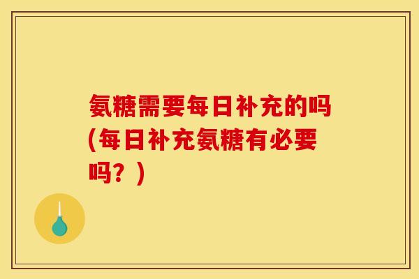 氨糖需要每日补充的吗(每日补充氨糖有必要吗？)