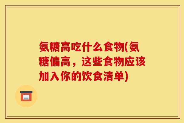 氨糖高吃什么食物(氨糖偏高,这些食物应该加入你的饮食清单) 氨糖高吃什么食物(氨糖偏高,这些食物应该加入你的饮食清单)