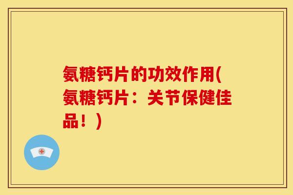 氨糖钙片的功效作用(氨糖钙片：关节保健佳品！)