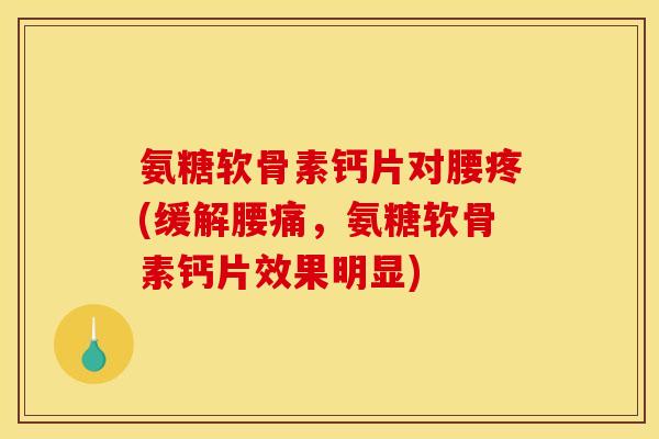 氨糖软骨素钙片对腰疼(缓解腰痛,氨糖软骨素钙片效果明显) 氨糖软骨素钙片对腰疼(缓解腰痛,氨糖软骨素钙片效果明显)