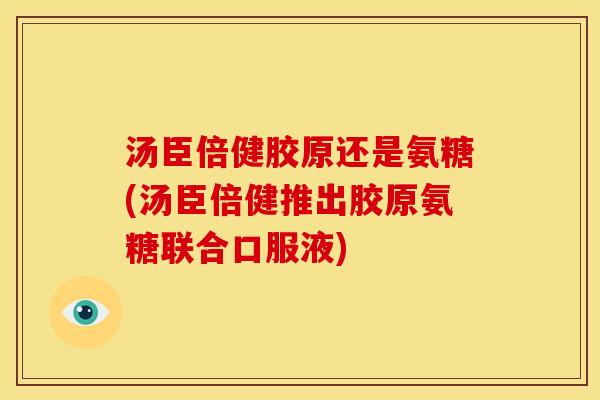 汤臣倍健胶原还是氨糖(汤臣倍健推出胶原氨糖联合口服液) 汤臣倍健胶原还是氨糖(汤臣倍健推出胶原氨糖联合口服液)