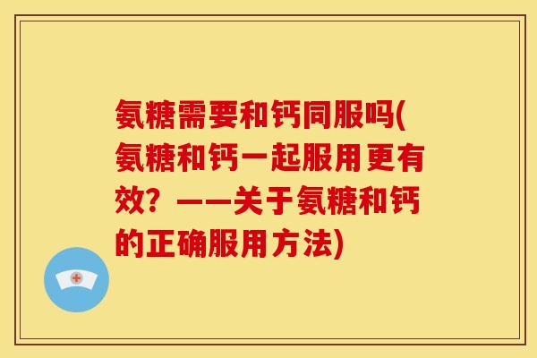 氨糖需要和钙同服吗(氨糖和钙一起服用更有效?——关于氨糖和钙的正确服用方法) 氨糖需要和钙同服吗(氨糖和钙一起服用更有效?——关于氨糖和钙的正确服用方法)