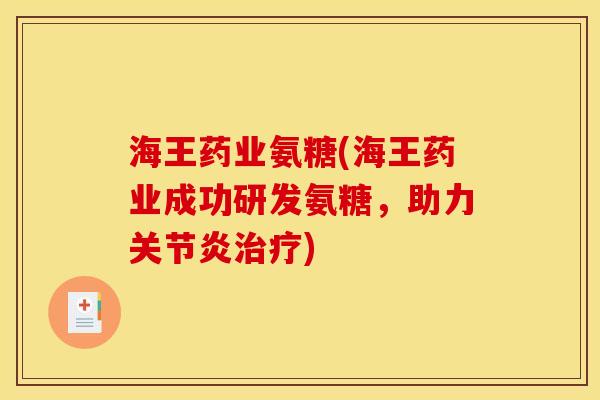 海王药业氨糖(海王药业成功研发氨糖,助力) 海王药业氨糖(海王药业成功研发氨糖,助力)