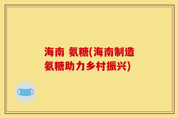 海南 氨糖(海南制造氨糖助力乡村振兴)