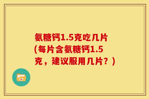 氨糖钙1.5克吃几片(每片含氨糖钙1.5克,建议服用几片?) 氨糖钙1.5克吃几片(每片含氨糖钙1.5克,建议服用几片?)