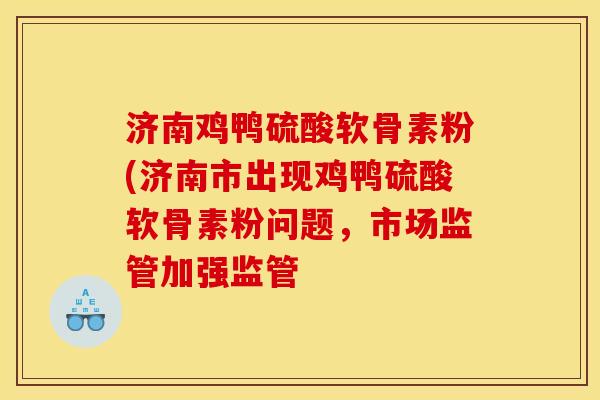 济南鸡鸭硫酸软骨素粉(济南市出现鸡鸭硫酸软骨素粉问题，市场监管加强监管