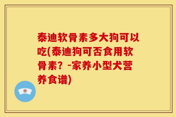 泰迪软骨素多大狗可以吃(泰迪狗可否食用软骨素？-家养小型犬营养食谱)